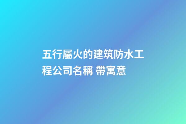 五行屬火的建筑防水工程公司名稱 帶寓意-第1張-公司起名-玄機(jī)派